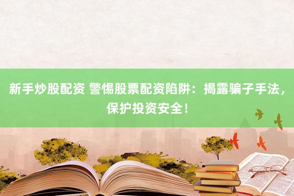 新手炒股配資 警惕股票配資陷阱：揭露騙子手法，保護投資安全！