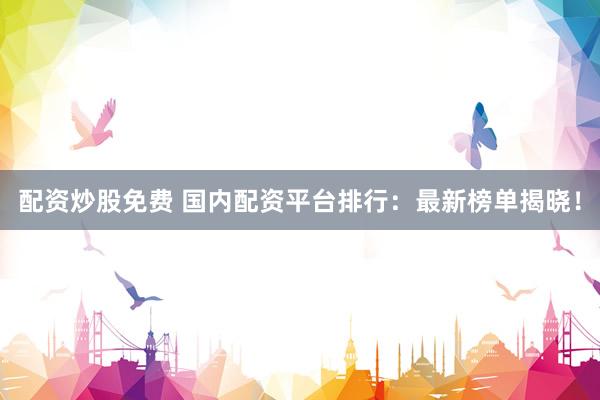 配資炒股免費 國內配資平臺排行：最新榜單揭曉！