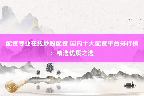 配資專業(yè)在線炒股配資 國內(nèi)十大配資平臺排行榜：精選優(yōu)質(zhì)之選