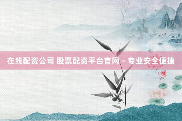 在線配資公司 股票配資平臺(tái)官網(wǎng) - 專業(yè)安全便捷