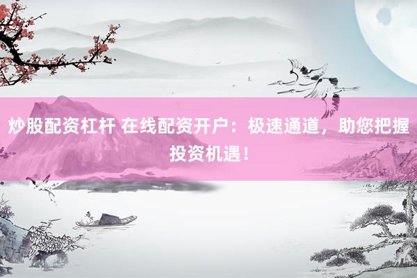 炒股配資杠桿 在線配資開戶：極速通道，助您把握投資機遇！