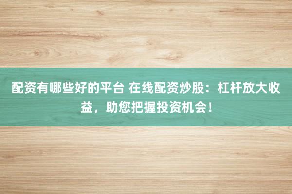 配資有哪些好的平臺(tái) 在線配資炒股：杠桿放大收益，助您把握投資機(jī)會(huì)！
