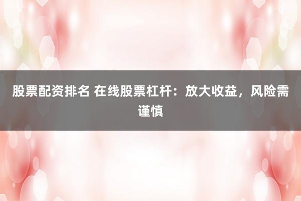 股票配資排名 在線股票杠桿：放大收益，風險需謹慎