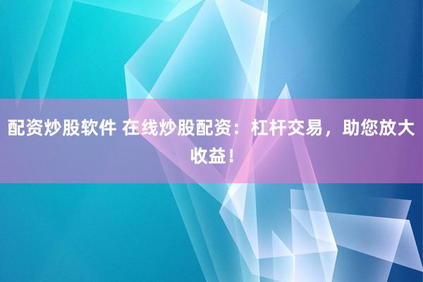 配資炒股軟件 在線炒股配資：杠桿交易，助您放大收益！