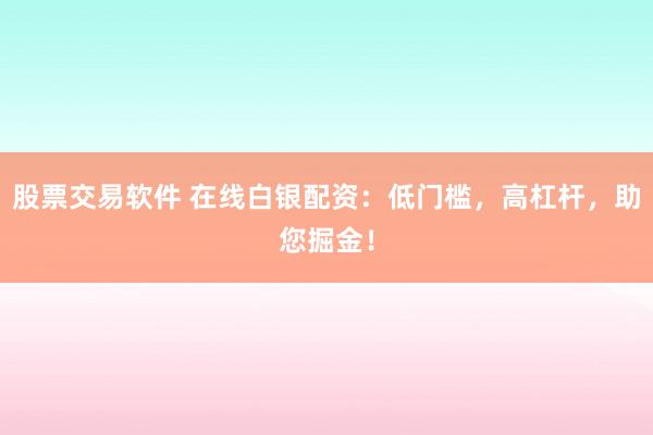 股票交易軟件 在線白銀配資：低門檻，高杠桿，助您掘金！