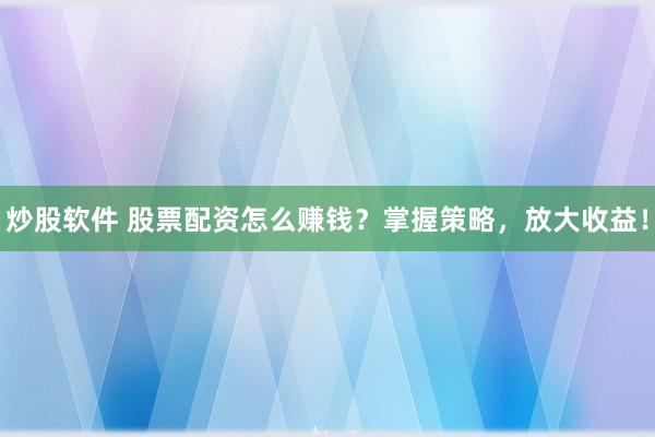 炒股軟件 股票配資怎么賺錢？掌握策略，放大收益！