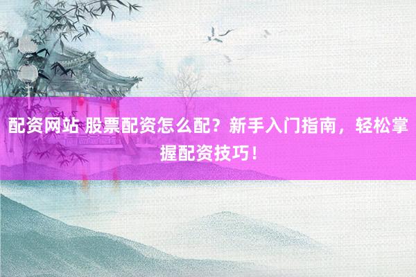 配資網(wǎng)站 股票配資怎么配？新手入門指南，輕松掌握配資技巧！