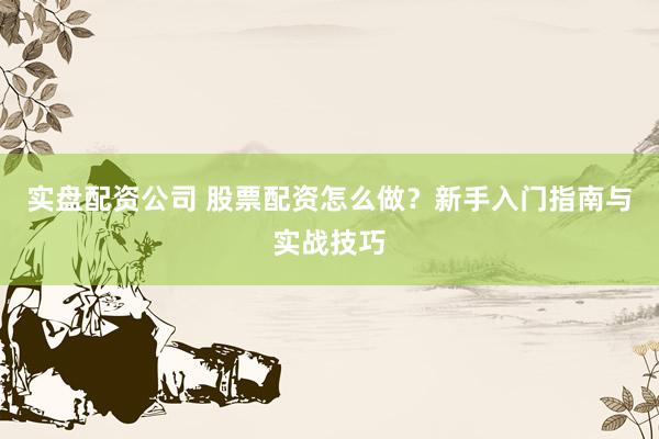 實(shí)盤配資公司 股票配資怎么做？新手入門指南與實(shí)戰(zhàn)技巧