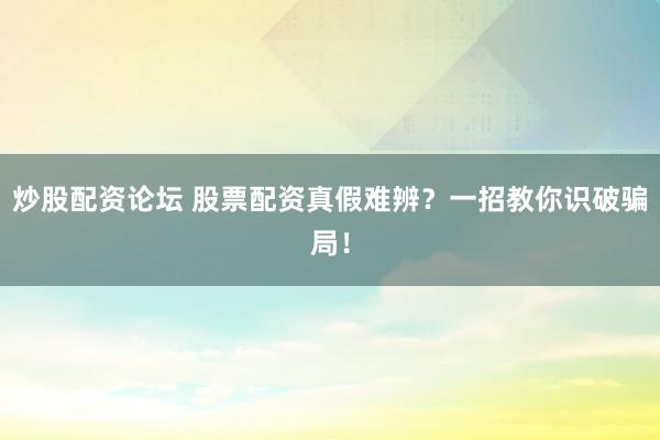 炒股配資論壇 股票配資真假難辨？一招教你識破騙局！
