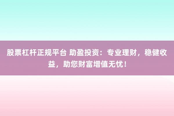 股票杠桿正規(guī)平臺(tái) 助盈投資：專業(yè)理財(cái)，穩(wěn)健收益，助您財(cái)富增值無憂！