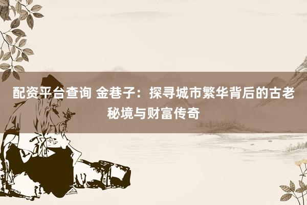 配資平臺(tái)查詢 金巷子：探尋城市繁華背后的古老秘境與財(cái)富傳奇