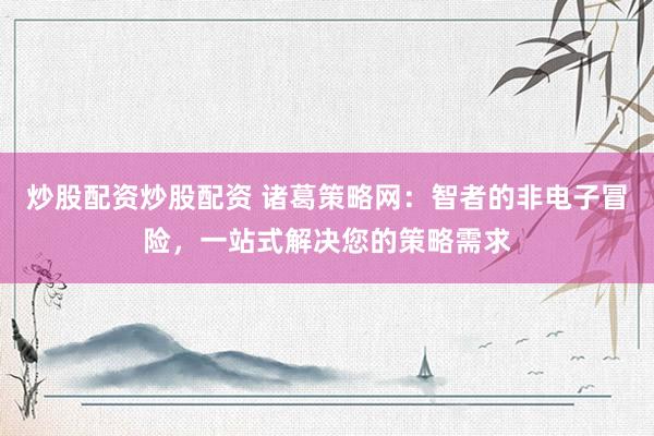 炒股配資炒股配資 諸葛策略網(wǎng)：智者的非電子冒險，一站式解決您的策略需求