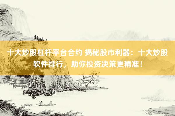十大炒股杠桿平臺合約 揭秘股市利器：十大炒股軟件排行，助你投資決策更精準！