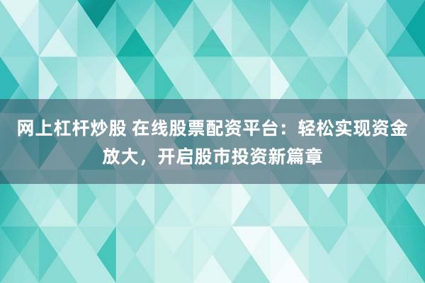 網(wǎng)上杠桿炒股 在線股票配資平臺：輕松實現(xiàn)資金放大，開啟股市投資新篇章