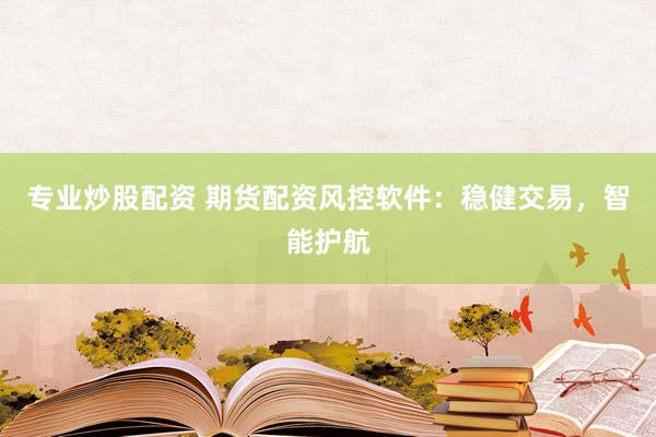 專業(yè)炒股配資 期貨配資風(fēng)控軟件：穩(wěn)健交易，智能護(hù)航