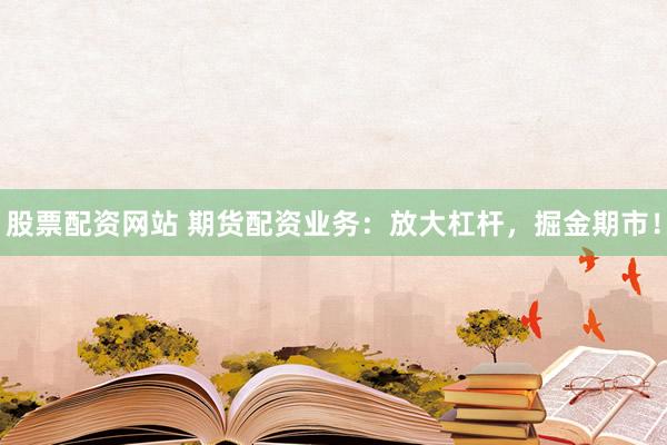 股票配資網(wǎng)站 期貨配資業(yè)務(wù)：放大杠桿，掘金期市！
