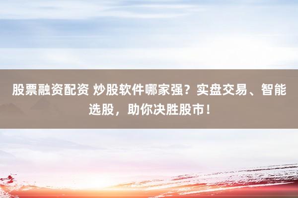 股票融資配資 炒股軟件哪家強(qiáng)？實(shí)盤交易、智能選股，助你決勝股市！