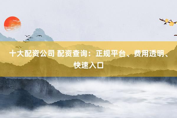 十大配資公司 配資查詢：正規(guī)平臺(tái)、費(fèi)用透明、快速入口