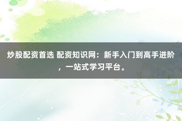 炒股配資首選 配資知識(shí)網(wǎng)：新手入門到高手進(jìn)階，一站式學(xué)習(xí)平臺(tái)。