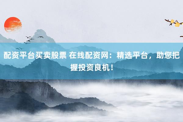 配資平臺(tái)買賣股票 在線配資網(wǎng)：精選平臺(tái)，助您把握投資良機(jī)！