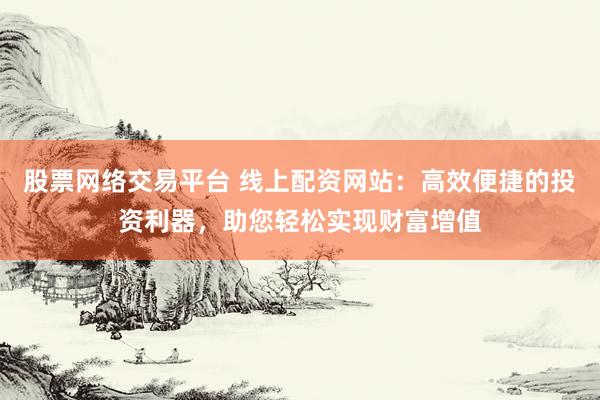 股票網(wǎng)絡(luò)交易平臺 線上配資網(wǎng)站：高效便捷的投資利器，助您輕松實現(xiàn)財富增值