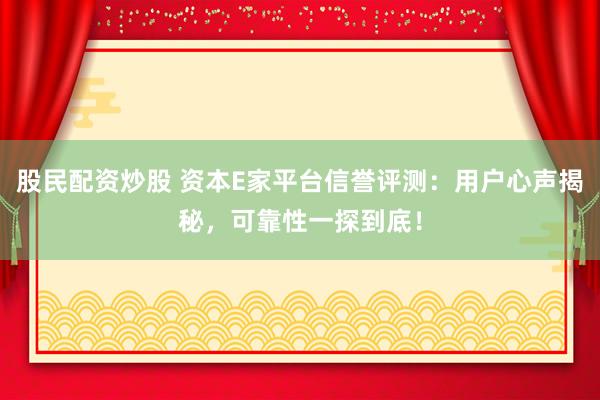 股民配資炒股 資本E家平臺信譽(yù)評測：用戶心聲揭秘，可靠性一探到底！