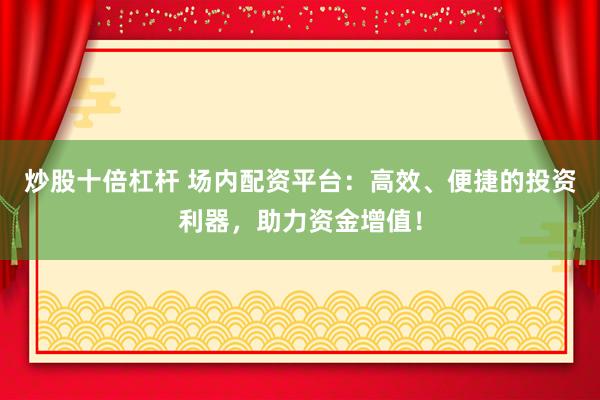 炒股十倍杠桿 場內(nèi)配資平臺：高效、便捷的投資利器，助力資金增值！