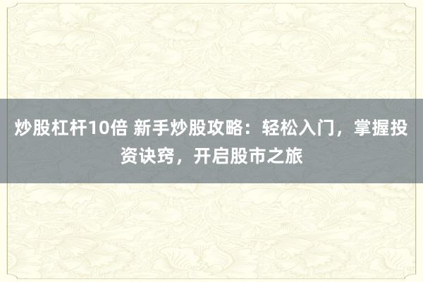 炒股杠桿10倍 新手炒股攻略：輕松入門(mén)，掌握投資訣竅，開(kāi)啟股市之旅