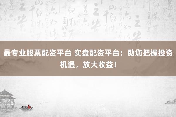 最專業(yè)股票配資平臺 實盤配資平臺：助您把握投資機遇，放大收益！