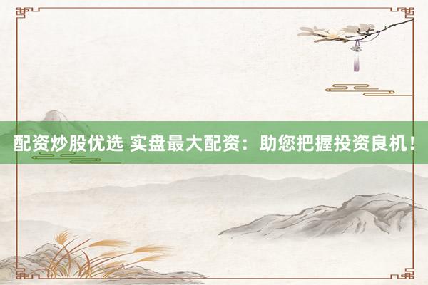配資炒股優(yōu)選 實(shí)盤最大配資：助您把握投資良機(jī)！