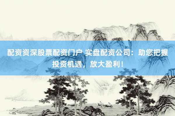 配資資深股票配資門戶 實盤配資公司：助您把握投資機遇，放大盈利！