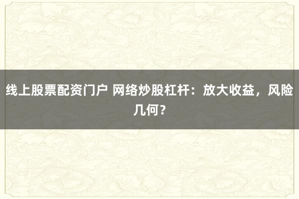 線上股票配資門戶 網(wǎng)絡(luò)炒股杠桿：放大收益，風(fēng)險(xiǎn)幾何？
