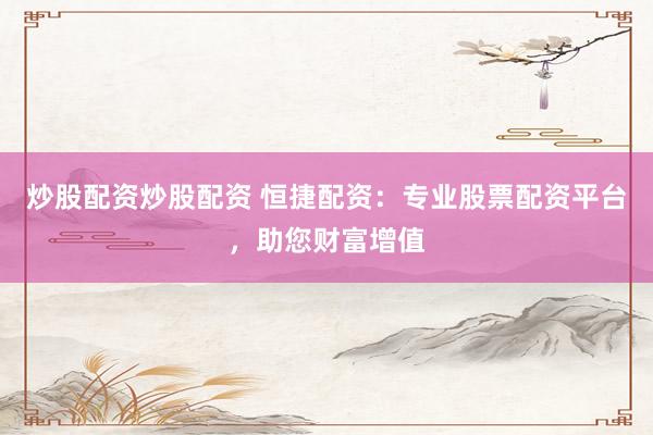 炒股配資炒股配資 恒捷配資：專業(yè)股票配資平臺，助您財富增值