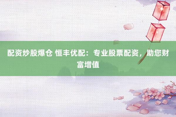 配資炒股爆倉 恒豐優(yōu)配：專業(yè)股票配資，助您財(cái)富增值