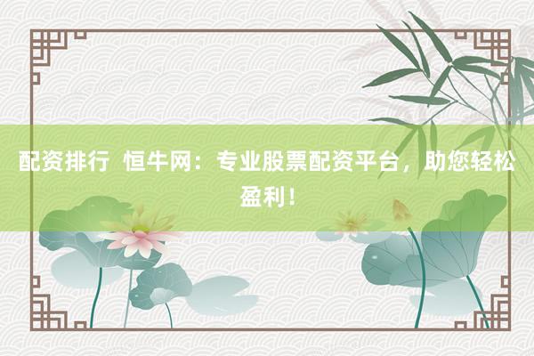 配資排行  恒牛網(wǎng)：專業(yè)股票配資平臺，助您輕松盈利！