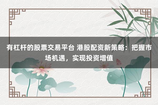 有杠桿的股票交易平臺 港股配資新策略：把握市場機(jī)遇，實(shí)現(xiàn)投資增值