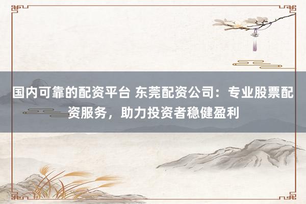 國內(nèi)可靠的配資平臺 東莞配資公司：專業(yè)股票配資服務(wù)，助力投資者穩(wěn)健盈利