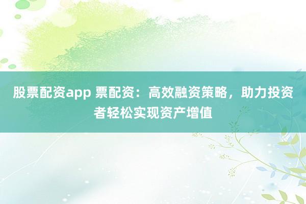 股票配資app 票配資：高效融資策略，助力投資者輕松實現(xiàn)資產(chǎn)增值