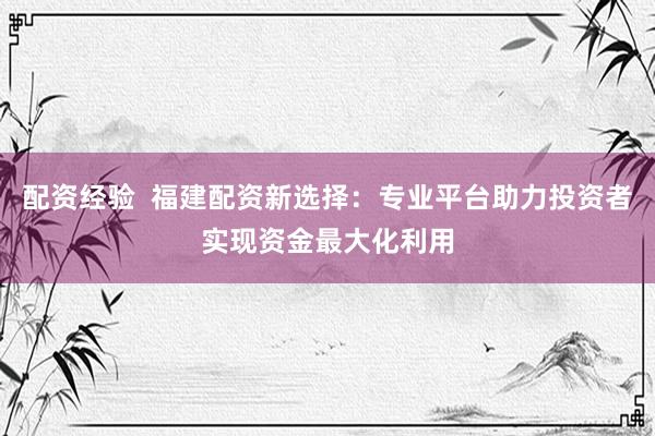 配資經(jīng)驗(yàn)  福建配資新選擇：專(zhuān)業(yè)平臺(tái)助力投資者實(shí)現(xiàn)資金最大化利用