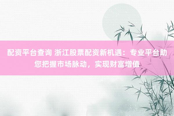配資平臺查詢 浙江股票配資新機遇：專業(yè)平臺助您把握市場脈動，實現(xiàn)財富增值