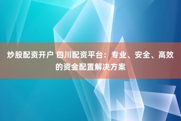 炒股配資開戶 四川配資平臺：專業(yè)、安全、高效的資金配置解決方案