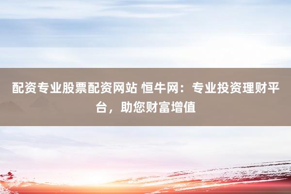 配資專業(yè)股票配資網(wǎng)站 恒牛網(wǎng)：專業(yè)投資理財平臺，助您財富增值
