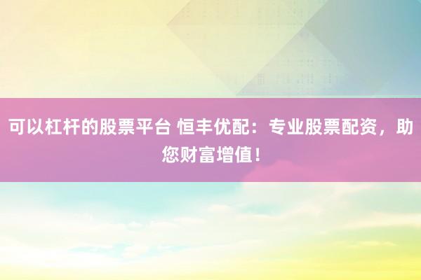 可以杠桿的股票平臺(tái) 恒豐優(yōu)配：專業(yè)股票配資，助您財(cái)富增值！