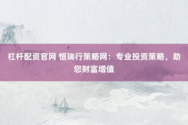杠桿配資官網(wǎng) 恒瑞行策略網(wǎng)：專業(yè)投資策略，助您財(cái)富增值