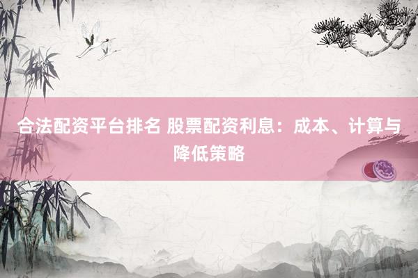 合法配資平臺(tái)排名 股票配資利息：成本、計(jì)算與降低策略