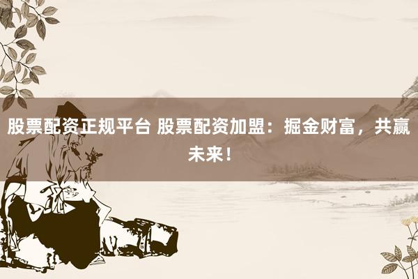 股票配資正規(guī)平臺 股票配資加盟：掘金財富，共贏未來！