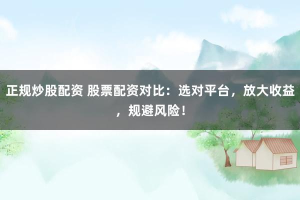 正規(guī)炒股配資 股票配資對比：選對平臺，放大收益，規(guī)避風險！