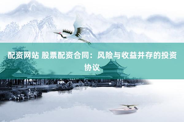 配資網(wǎng)站 股票配資合同：風險與收益并存的投資協(xié)議