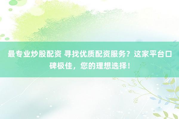 最專業(yè)炒股配資 尋找優(yōu)質(zhì)配資服務(wù)？這家平臺口碑極佳，您的理想選擇！