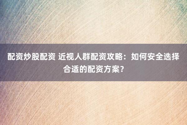 配資炒股配資 近視人群配資攻略：如何安全選擇合適的配資方案？